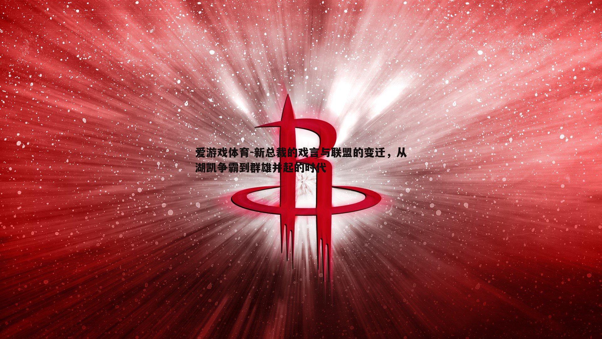 爱游戏体育-新总裁的戏言与联盟的变迁，从湖凯争霸到群雄并起的时代