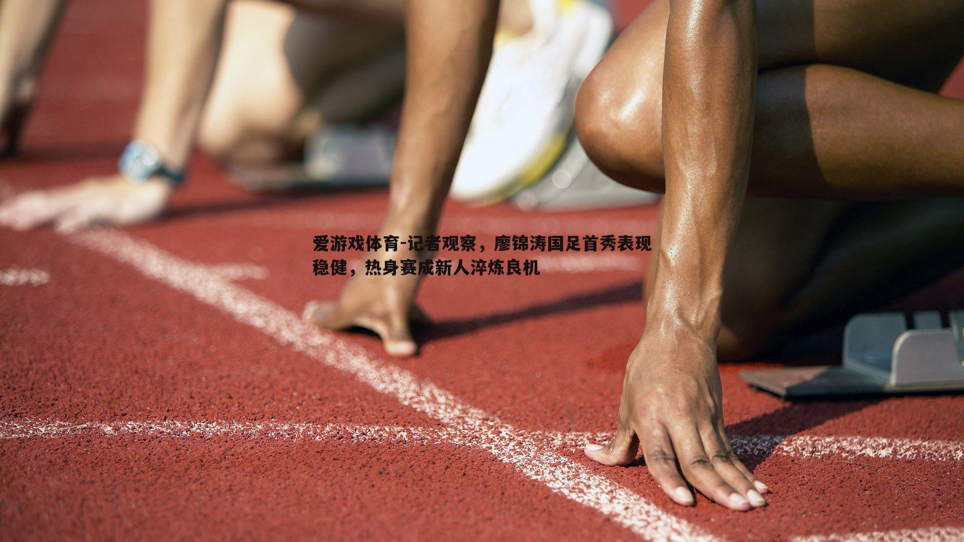 记者观察，廖锦涛国足首秀表现稳健，热身赛成新人淬炼良机