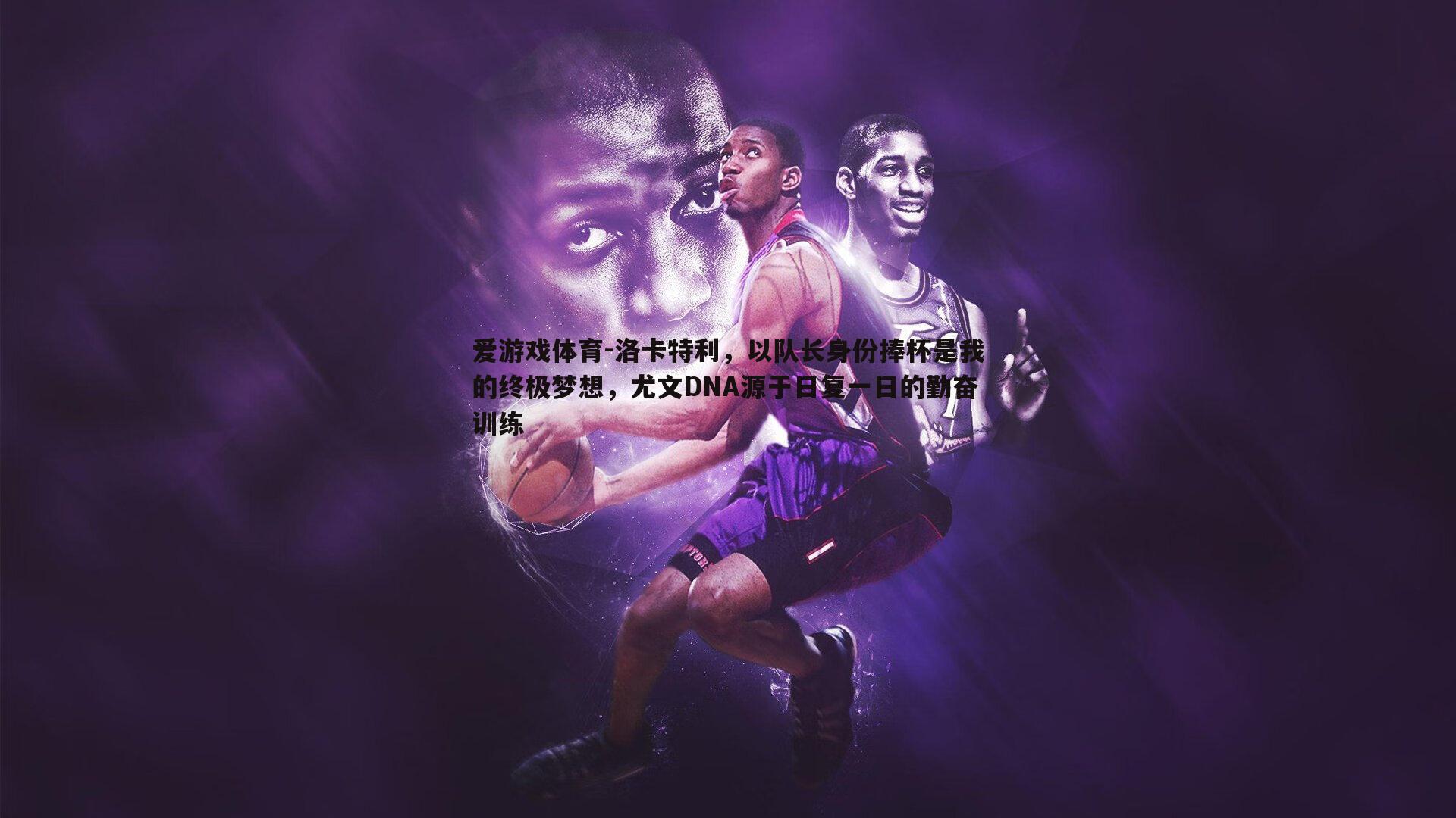 洛卡特利，以队长身份捧杯是我的终极梦想，尤文DNA源于日复一日的勤奋训练