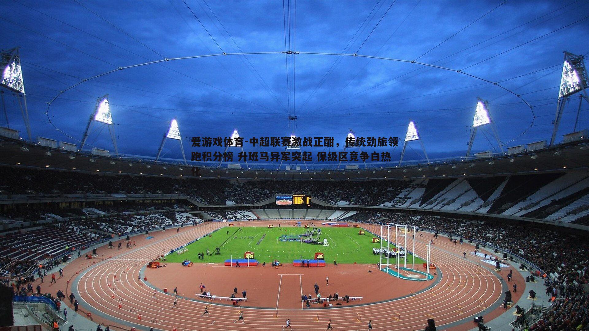 爱游戏体育-中超联赛激战正酣，传统劲旅领跑积分榜 升班马异军突起 保级区竞争白热化